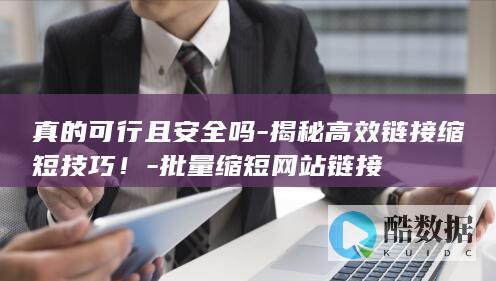 真的可行且安全吗-揭秘高效链接缩短技巧！-批量缩短网站链接