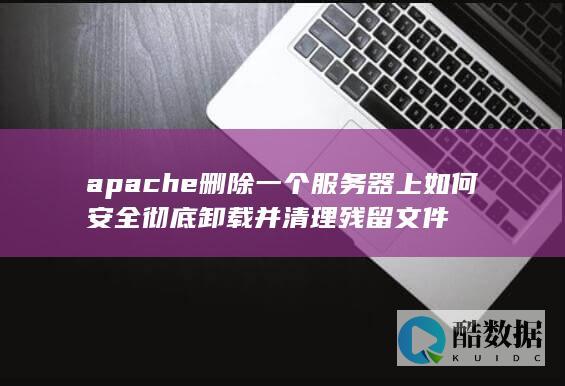 apache删除一个服务器上如何安全彻底卸载并清理残留文件