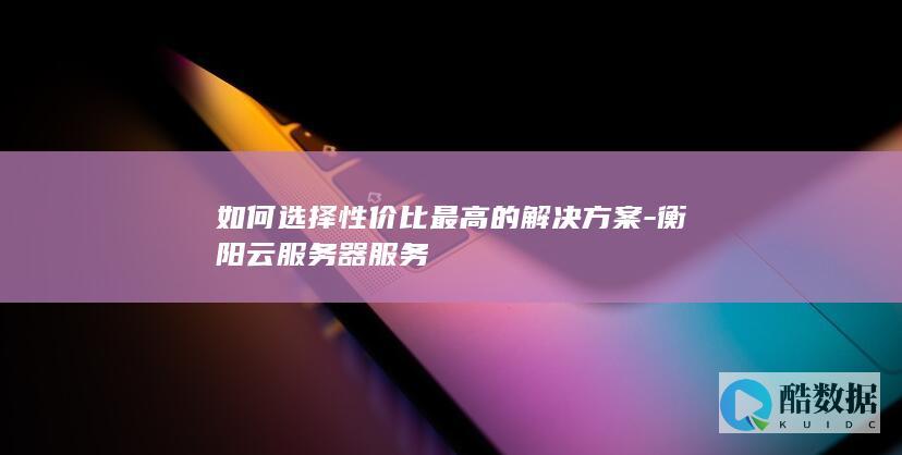 如何选择性价比最高的解决方案-衡阳云服务器服务