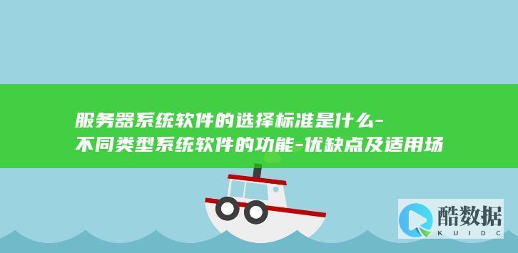 服务器系统软件的选择标准是什么-不同类型系统软件的功能-优缺点及适用场景分析