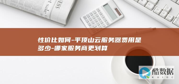 性价比如何-平顶山云服务器费用是多少-哪家服务商更划算