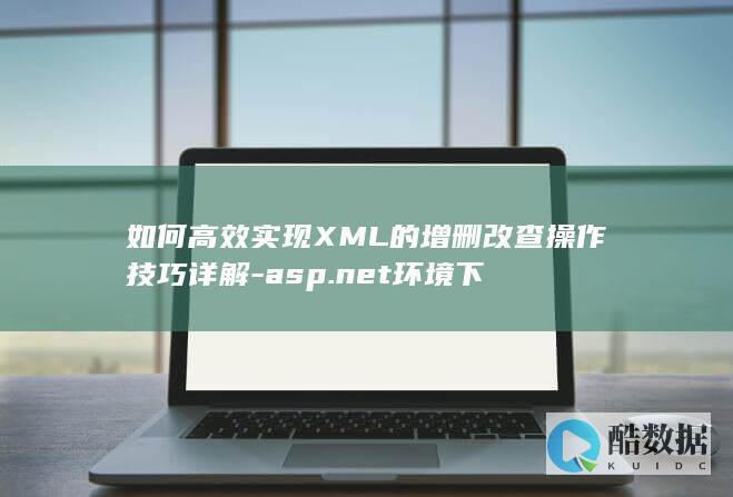 如何高效实现XML的增删改查操作技巧详解-asp.net环境下