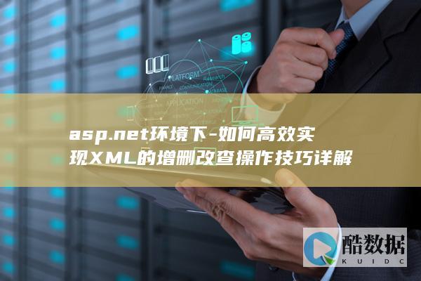 asp.net环境下-如何高效实现XML的增删改查操作技巧详解