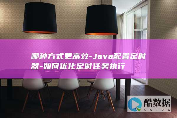 哪种方式更高效-Java配置定时器-如何优化定时任务执行