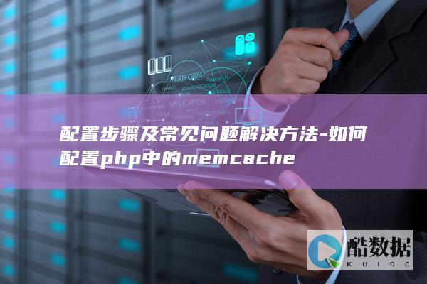 配置步骤及常见问题解决方法-如何配置php中的memcache