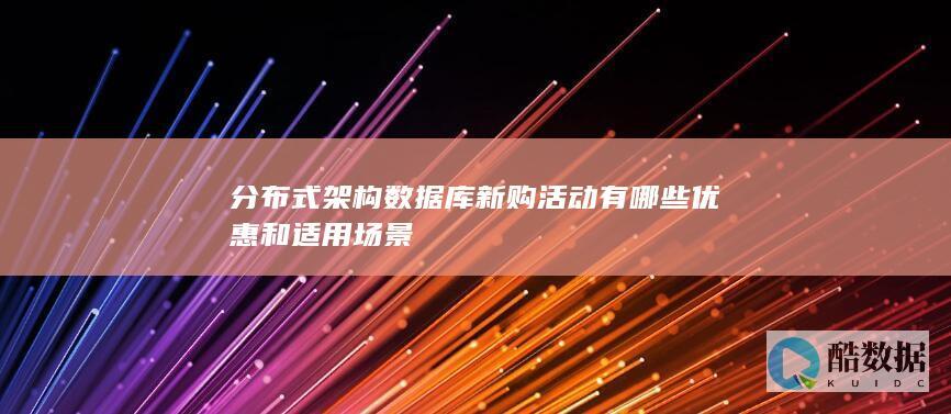 分布式架构数据库新购活动有哪些优惠和适用场景