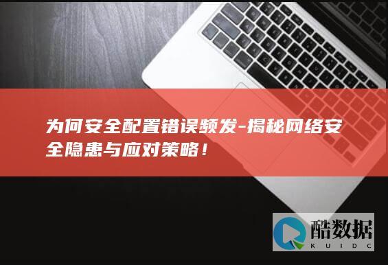 为何安全配置错误频发-揭秘网络安全隐患与应对策略！