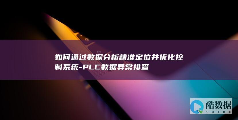 如何通过数据分析精准定位并优化控制系统-PLC数据异常排查