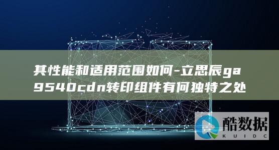 其性能和适用范围如何-立思辰ga9540cdn转印组件有何独特之处