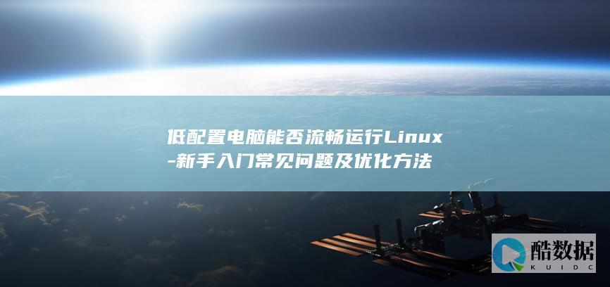低配置电脑能否流畅运行Linux-新手入门常见问题及优化方法