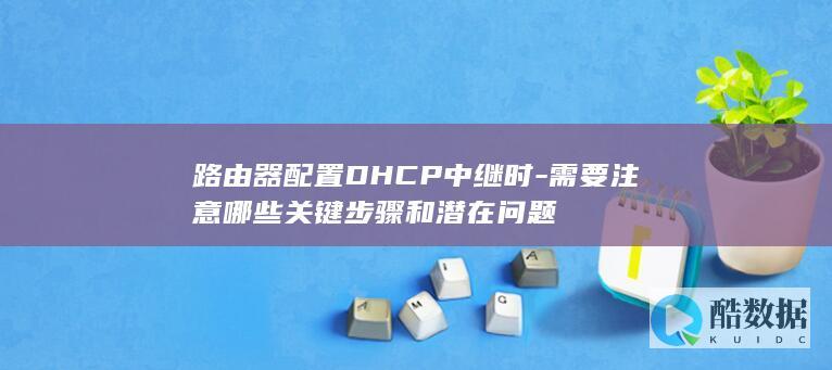 路由器配置DHCP中继时-需要注意哪些关键步骤和潜在问题