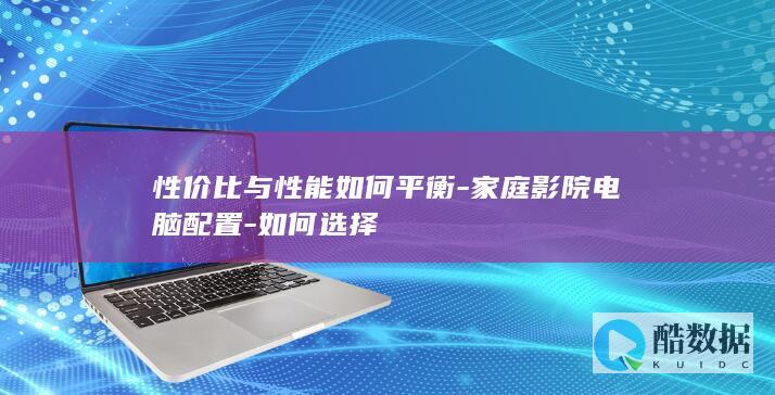 性价比与性能如何平衡-家庭影院电脑配置-如何选择