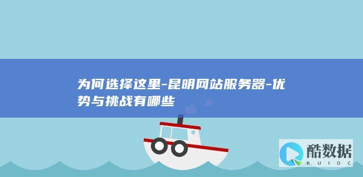 为何选择这里-昆明网站服务器-优势与挑战有哪些