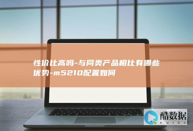 性价比高吗-与同类产品相比有哪些优势-m5210配置如何