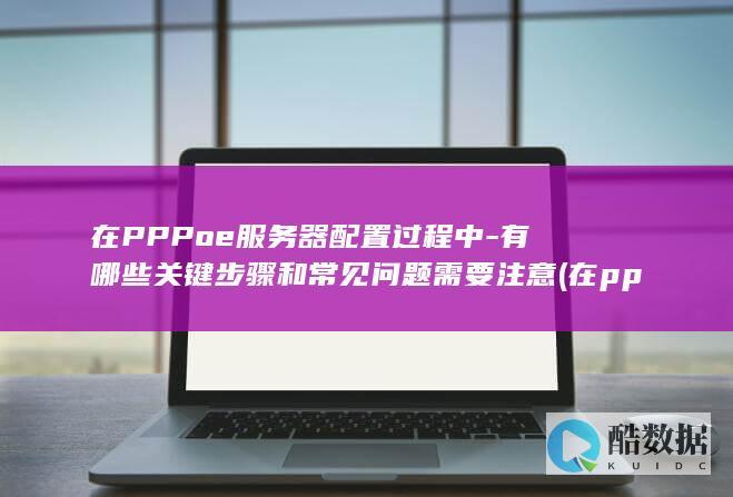 在PPPoe服务器配置过程中-有哪些关键步骤和常见问题需要注意 (在pppoe服务器,no_ai_sug:false}],slid:212105090076696,queryid:0x17c0e8908c9018)