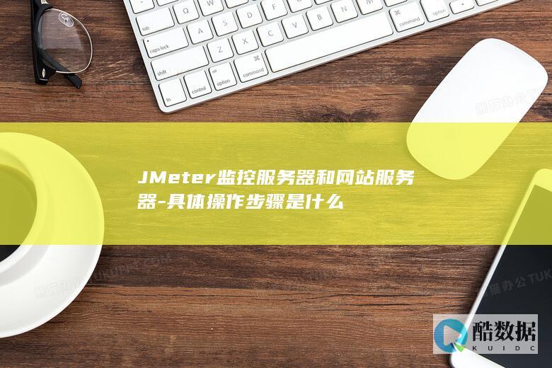 JMeter监控服务器和网站服务器-具体操作步骤是什么