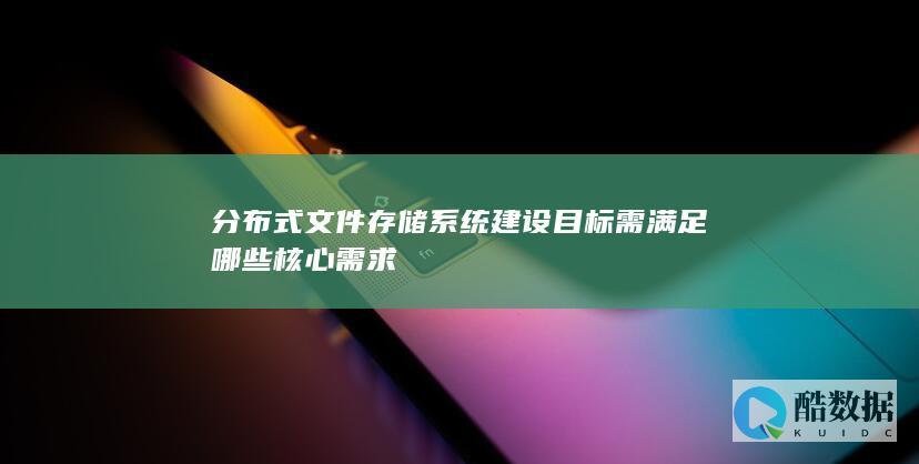 分布式文件存储系统建设目标需满足哪些核心需求
