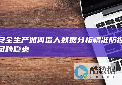 安全生产如何借大数据分析精准防控风险隐患