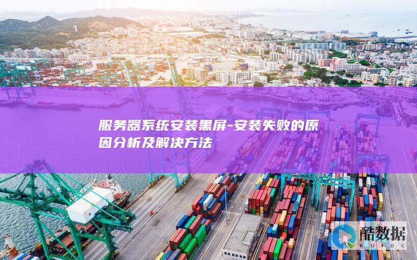 服务器系统安装黑屏-安装失败的原因分析及解决方法