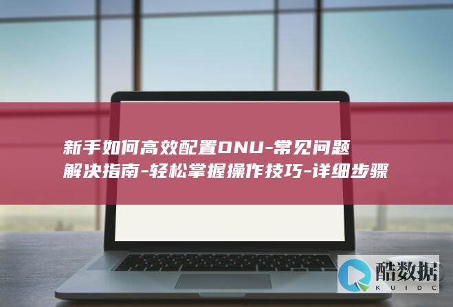 新手如何高效配置ONU-常见问题解决指南-轻松掌握操作技巧-详细步骤