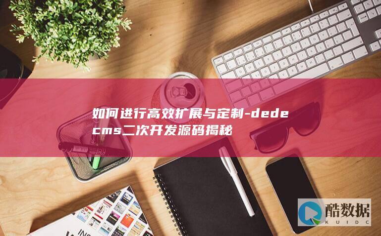 如何进行高效扩展与定制-dedecms二次开发源码揭秘