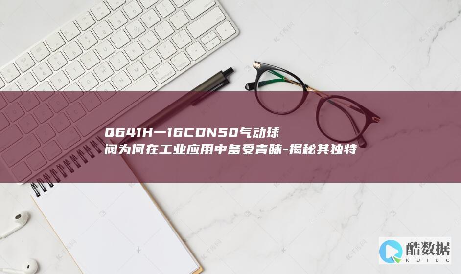 Q641H一16CDN50气动球阀为何在工业应用中备受青睐-揭秘其独特优势与性能！