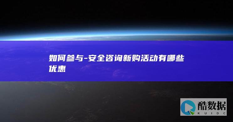 如何参与-安全咨询新购活动有哪些优惠