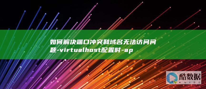 如何解决端口冲突和域名无法访问问题-virtualhost配置时-apache