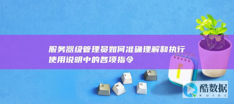 服务器级管理员如何准确理解和执行使用说明中的各项指令