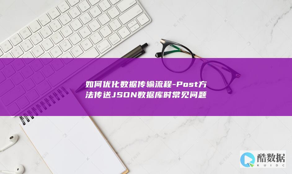 如何优化数据传输流程-Post方法传送JSON数据库时常见问题