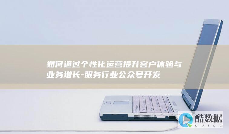 如何通过个性化运营提升客户体验与业务增长-服务行业公众号开发
