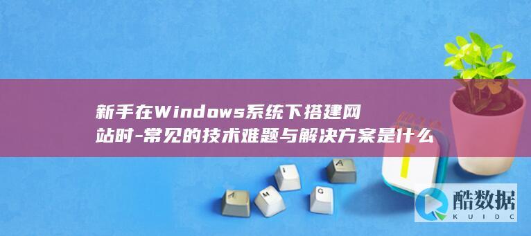 Windows系统搭建网站常见问题与解决