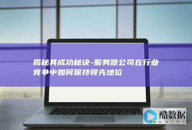 揭秘其成功秘诀-服务器公司在行业竞争中如何保持领先地位