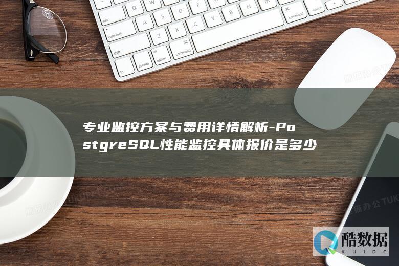 专业监控方案与费用详情解析-PostgreSQL性能监控具体报价是多少