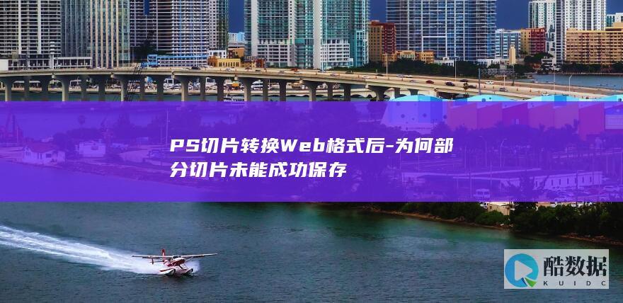PS切片转换Web格式后-为何部分切片未能成功保存