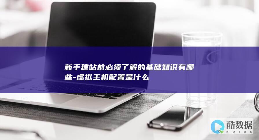 新手建站前必须了解的基础知识有哪些-虚拟主机配置是什么