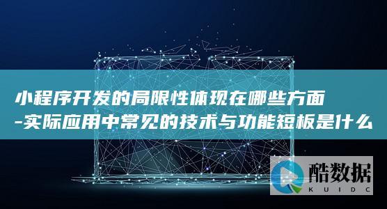 小程序开发的局限性体现在哪些方面-实际应用中常见的技术与功能短板是什么