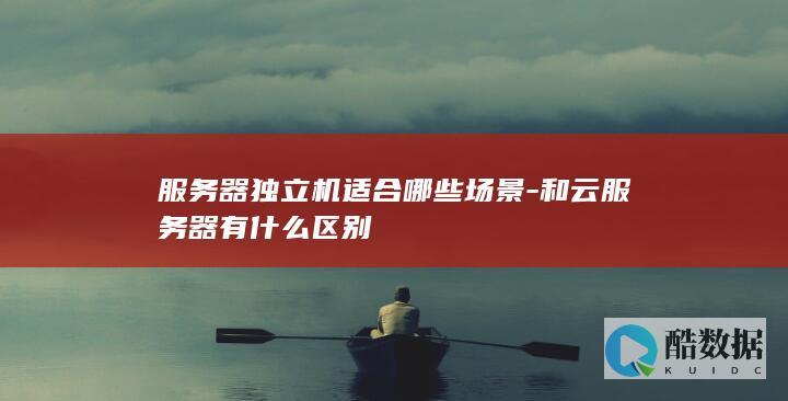 服务器独立机适合哪些场景-和云服务器有什么区别