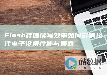 Flash存储读写效率如何影响现代电子设备性能与寿命
