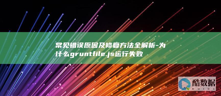常见错误原因及修复方法全解析-为什么gruntfile.js运行失败