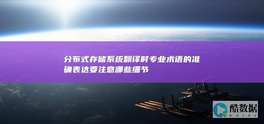 分布式存储系统翻译时专业术语的准确表达要注意哪些细节