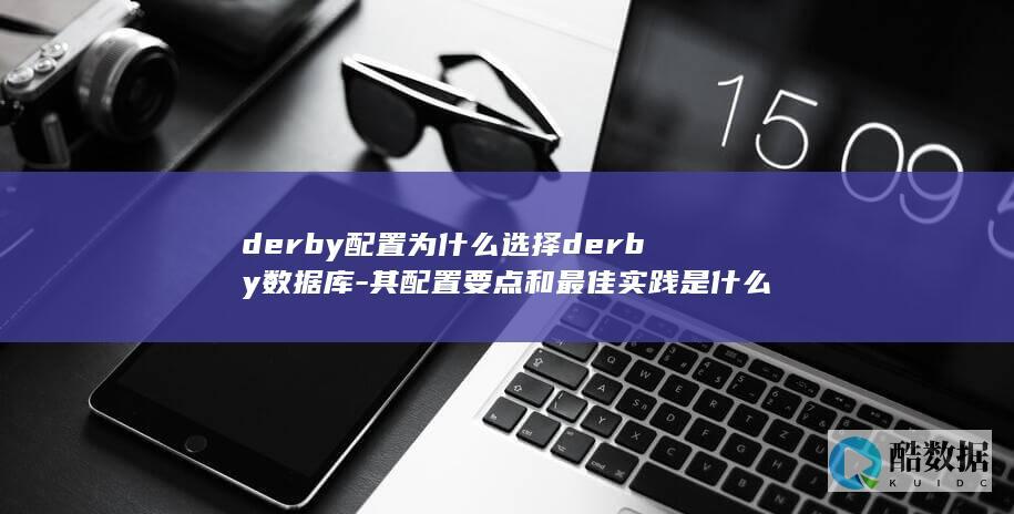 derby配置为什么选择derby数据库-其配置要点和最佳实践是什么