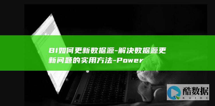 BI如何更新数据源-解决数据源更新问题的实用方法-Power