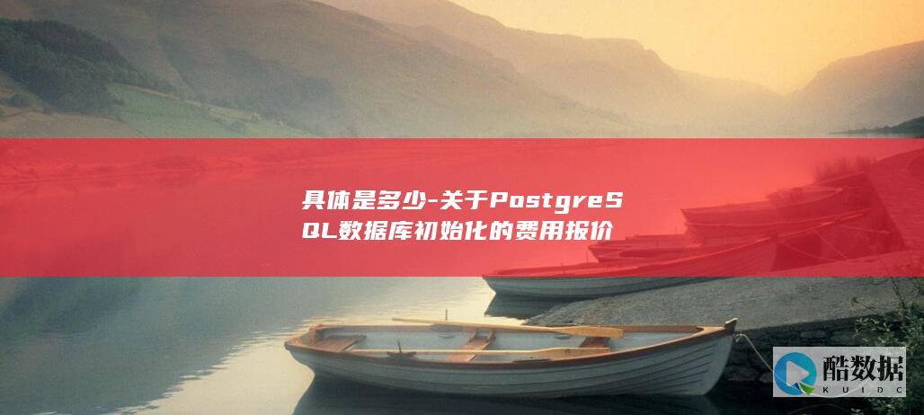 具体是多少-关于PostgreSQL数据库初始化的费用报价