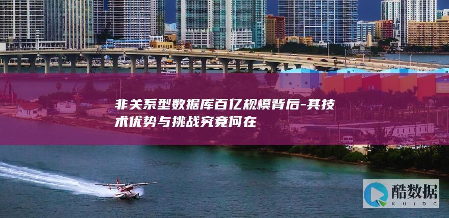 非关系型数据库百亿规模背后-其技术优势与挑战究竟何在