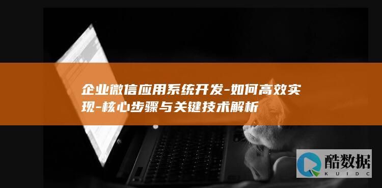 企业微信应用系统开发-如何高效实现-核心步骤与关键技术解析