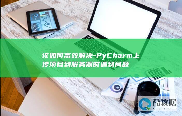 PyCharm项目服务器上传故障排查
