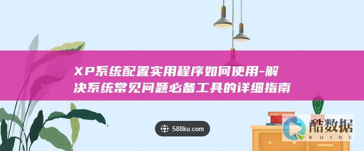 XP系统配置实用程序如何使用-解决系统常见问题必备工具的详细指南