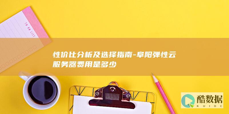 性价比分析及选择指南-阜阳弹性云服务器费用是多少