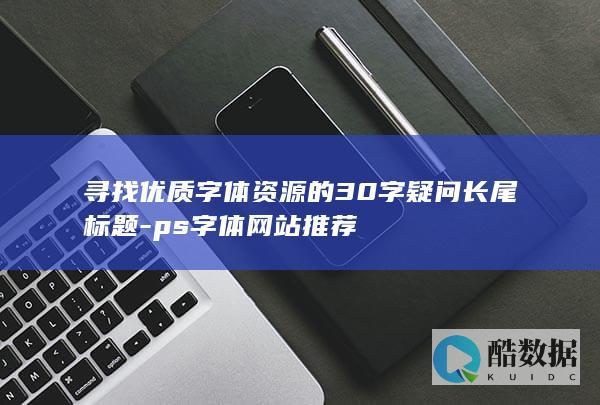 寻找优质字体资源的30字疑问长尾标题-ps字体网站推荐